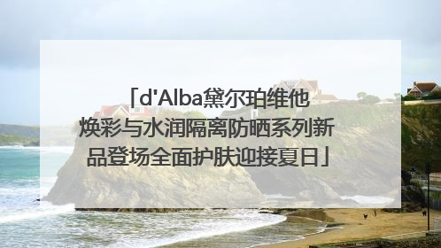 d'Alba黛尔珀维他焕彩与水润隔离防晒系列新品登场全面护肤迎接夏日